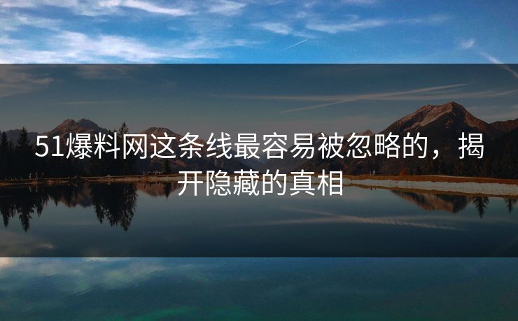 51爆料网这条线最容易被忽略的，揭开隐藏的真相