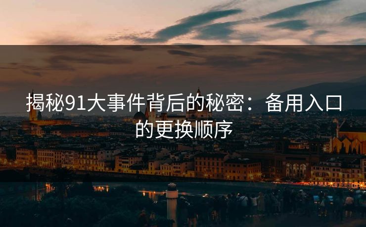 揭秘91大事件背后的秘密：备用入口的更换顺序