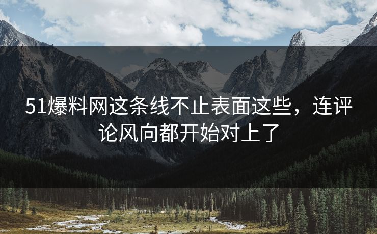 51爆料网这条线不止表面这些，连评论风向都开始对上了