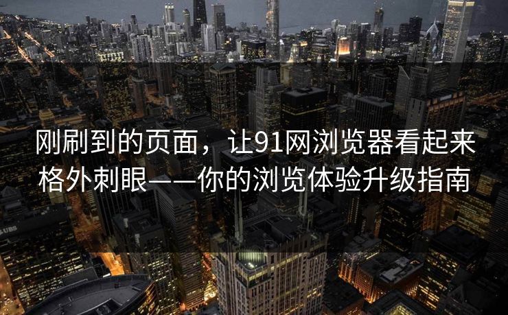 刚刷到的页面，让91网浏览器看起来格外刺眼——你的浏览体验升级指南