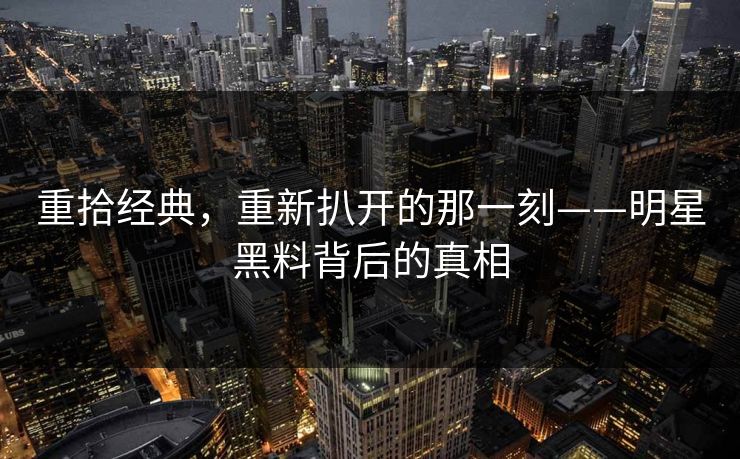 重拾经典，重新扒开的那一刻——明星黑料背后的真相