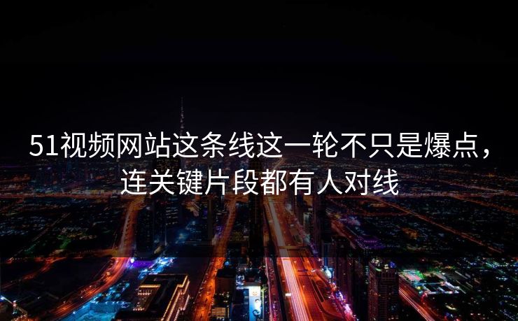 51视频网站这条线这一轮不只是爆点，连关键片段都有人对线