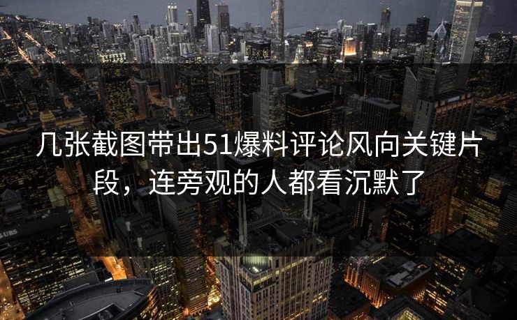 几张截图带出51爆料评论风向关键片段，连旁观的人都看沉默了