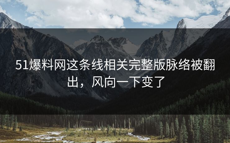 51爆料网这条线相关完整版脉络被翻出，风向一下变了