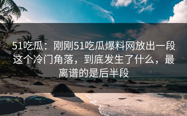 51吃瓜：刚刚51吃瓜爆料网放出一段这个冷门角落，到底发生了什么，最离谱的是后半段