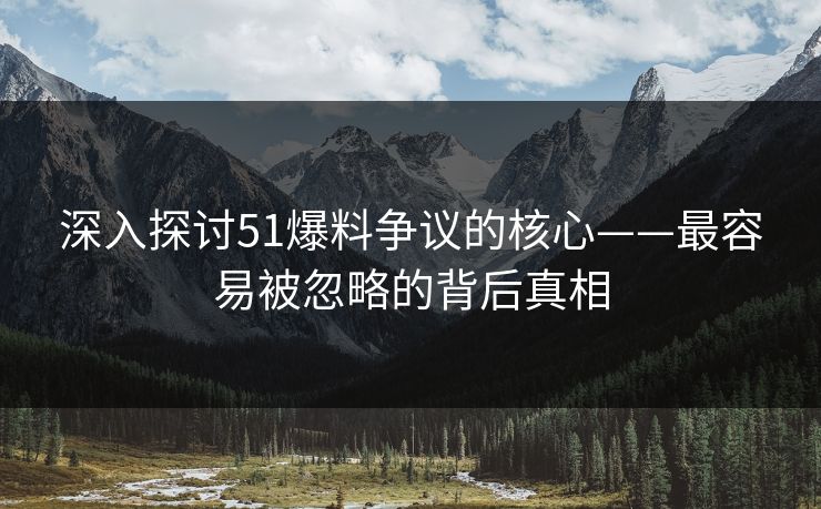 深入探讨51爆料争议的核心——最容易被忽略的背后真相