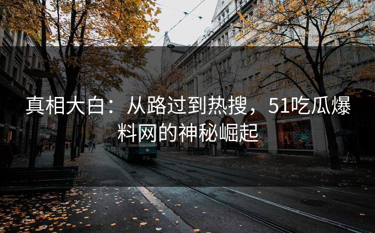 真相大白：从路过到热搜，51吃瓜爆料网的神秘崛起
