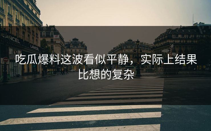 吃瓜爆料这波看似平静，实际上结果比想的复杂