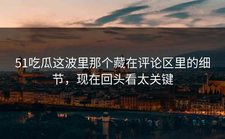 51吃瓜这波里那个藏在评论区里的细节，现在回头看太关键