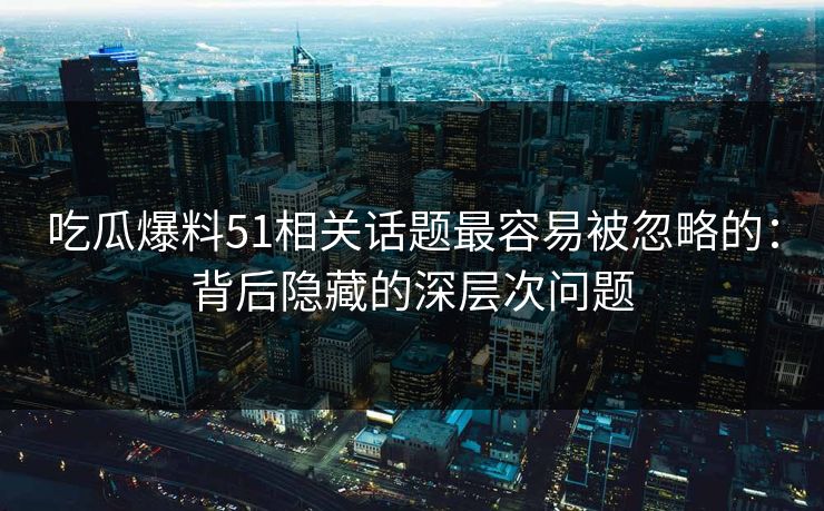 吃瓜爆料51相关话题最容易被忽略的：背后隐藏的深层次问题