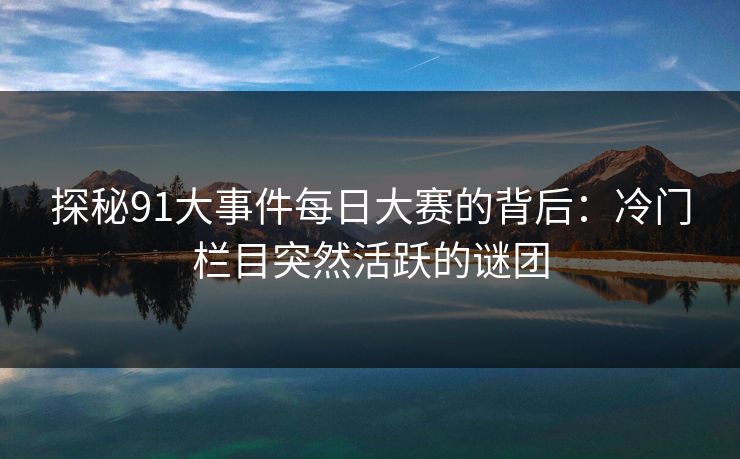 探秘91大事件每日大赛的背后：冷门栏目突然活跃的谜团