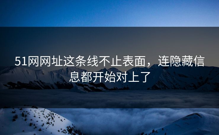 51网网址这条线不止表面,连隐藏信息都开始对上了 51网网址这条线不止表面,连隐藏信息都开始对上了