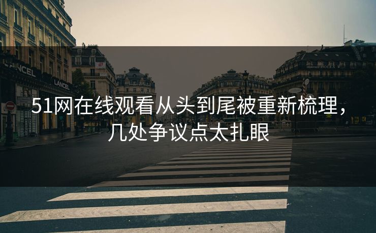 51网在线观看从头到尾被重新梳理，几处争议点太扎眼