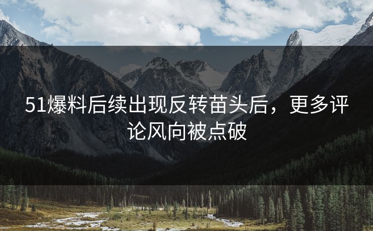 51爆料后续出现反转苗头后，更多评论风向被点破