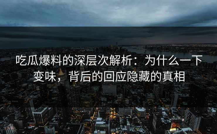 吃瓜爆料的深层次解析：为什么一下变味，背后的回应隐藏的真相