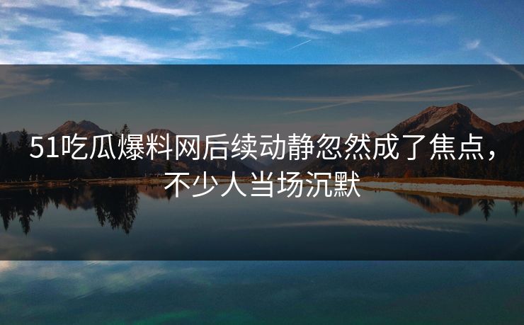 51吃瓜爆料网后续动静忽然成了焦点,不少人当场沉默 51吃瓜爆料网后续动静忽然成了焦点,不少人当场沉默