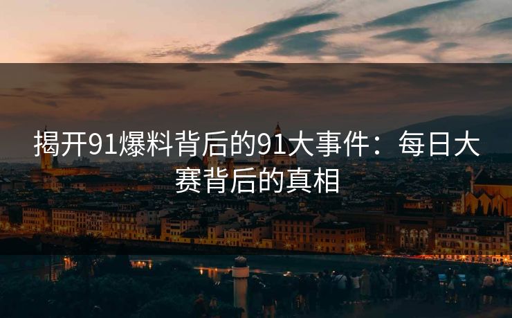 揭开91爆料背后的91大事件：每日大赛背后的真相