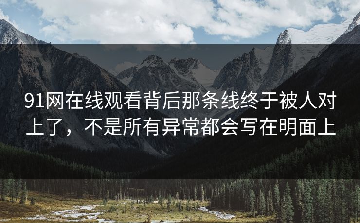 91网在线观看背后那条线终于被人对上了，不是所有异常都会写在明面上