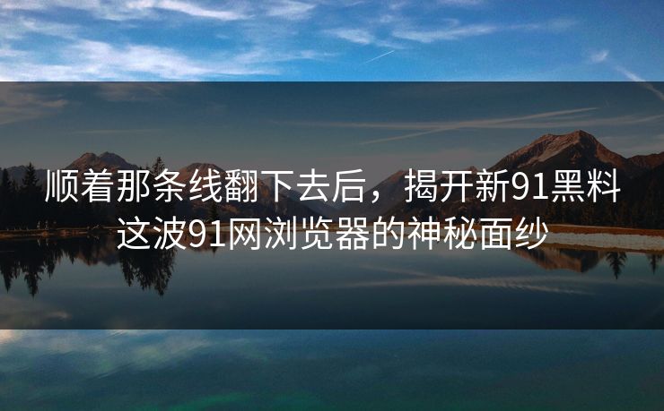 顺着那条线翻下去后，揭开新91黑料这波91网浏览器的神秘面纱
