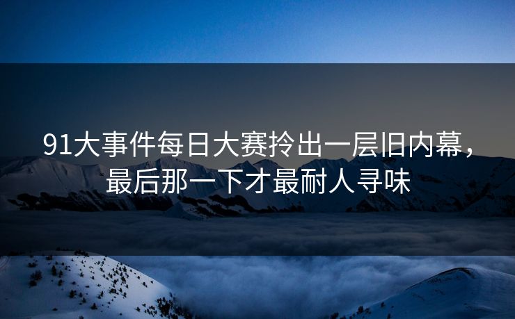 91大事件每日大赛拎出一层旧内幕，最后那一下才最耐人寻味