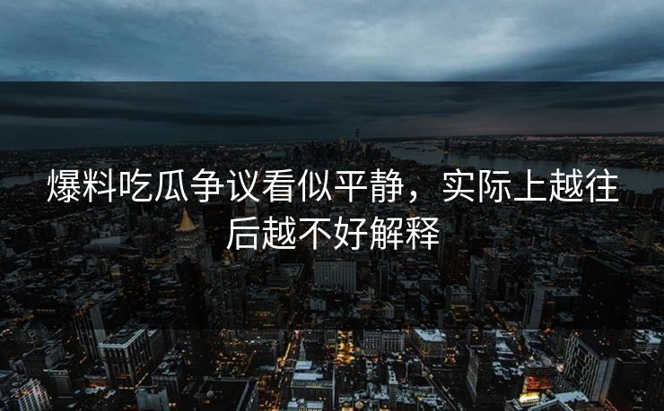 爆料吃瓜争议看似平静，实际上越往后越不好解释