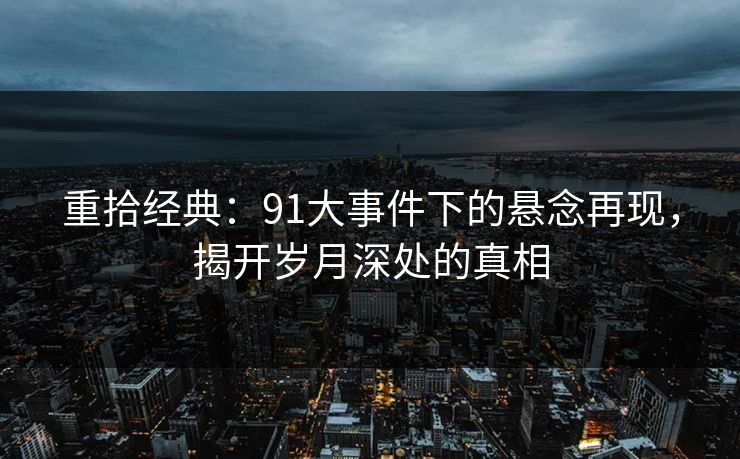 重拾经典：91大事件下的悬念再现，揭开岁月深处的真相