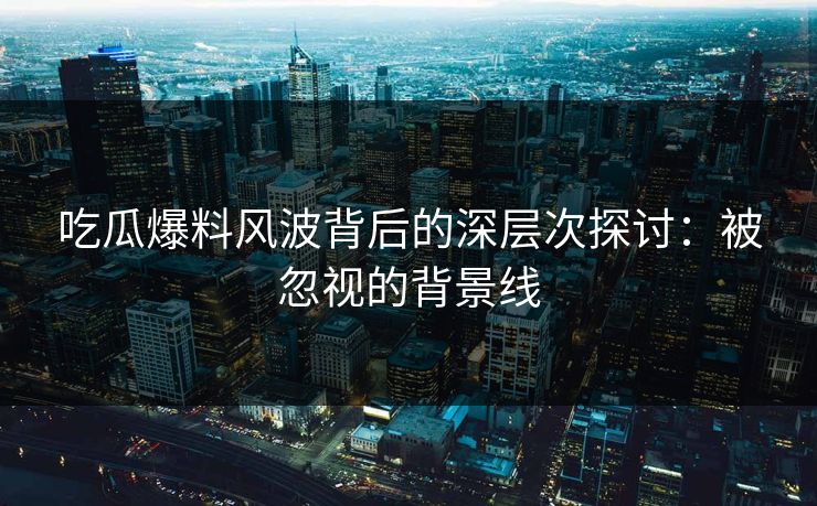 吃瓜爆料风波背后的深层次探讨：被忽视的背景线