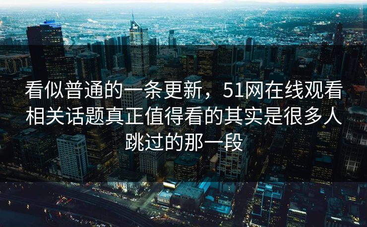 看似普通的一条更新，51网在线观看相关话题真正值得看的其实是很多人跳过的那一段