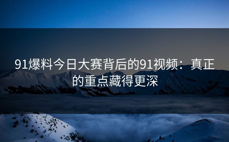 91爆料今日大赛背后的91视频：真正的重点藏得更深
