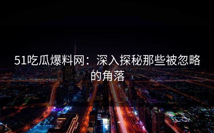 51吃瓜爆料网：深入探秘那些被忽略的角落
