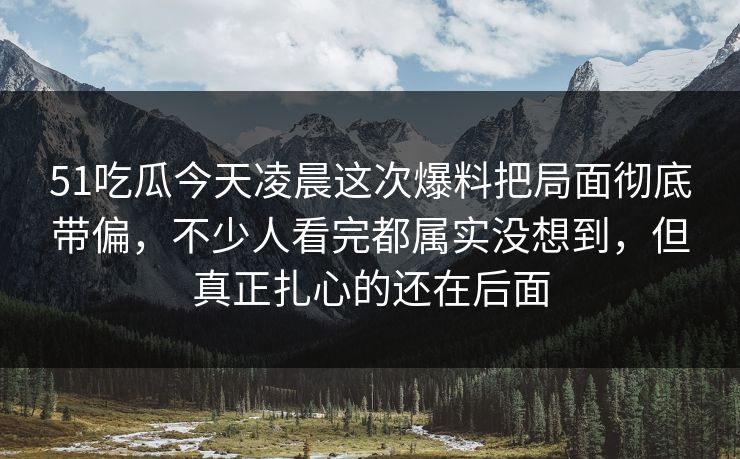 51吃瓜今天凌晨这次爆料把局面彻底带偏，不少人看完都属实没想到，但真正扎心的还在后面