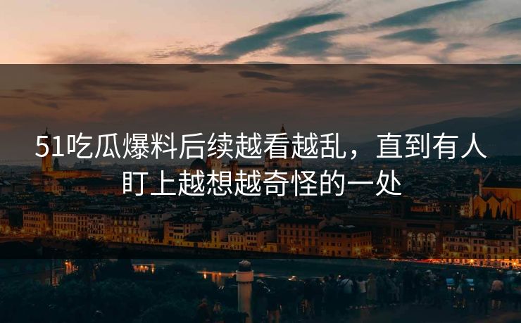 51吃瓜爆料后续越看越乱，直到有人盯上越想越奇怪的一处