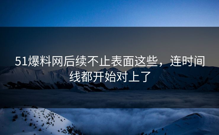 51爆料网后续不止表面这些，连时间线都开始对上了