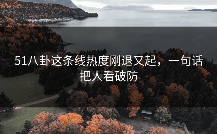 51八卦这条线热度刚退又起，一句话把人看破防
