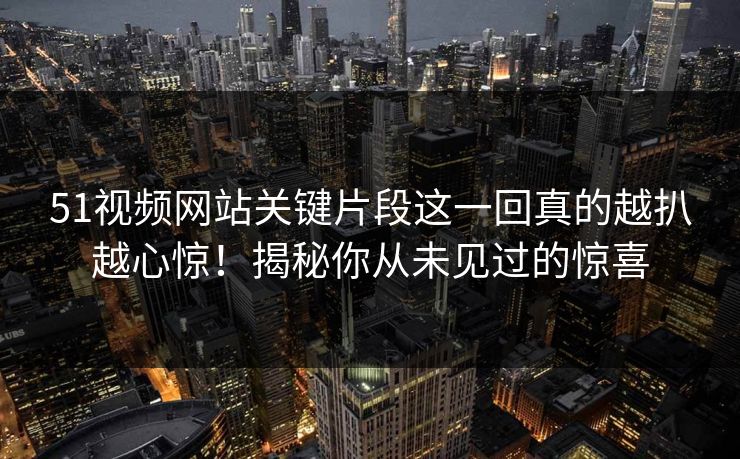 51视频网站关键片段这一回真的越扒越心惊！揭秘你从未见过的惊喜
