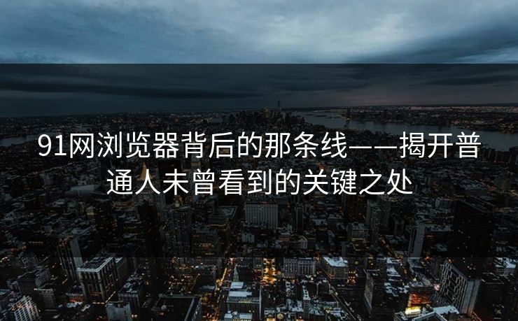 91网浏览器背后的那条线——揭开普通人未曾看到的关键之处