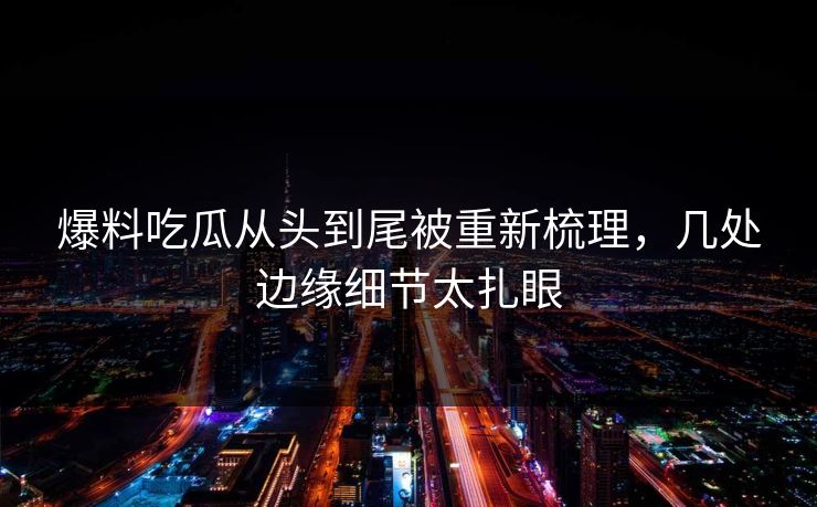 爆料吃瓜从头到尾被重新梳理，几处边缘细节太扎眼