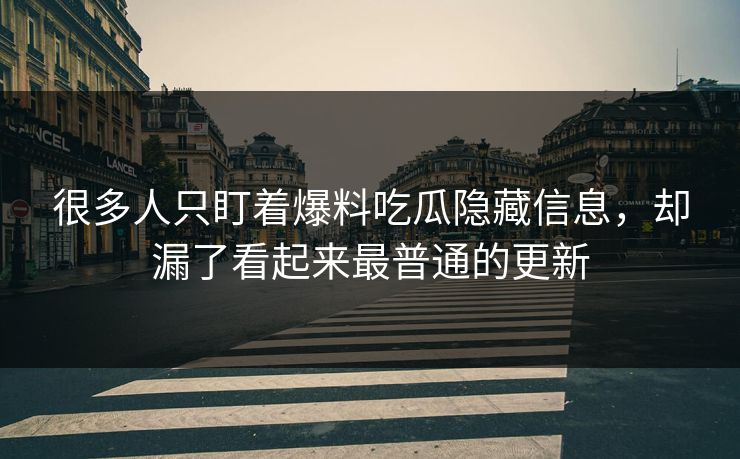 很多人只盯着爆料吃瓜隐藏信息，却漏了看起来最普通的更新