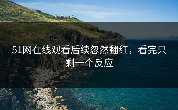 51网在线观看后续忽然翻红，看完只剩一个反应