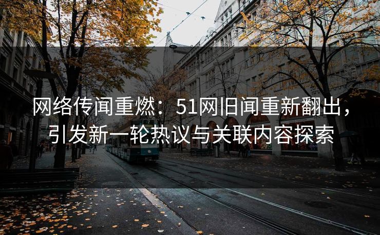 网络传闻重燃：51网旧闻重新翻出，引发新一轮热议与关联内容探索
