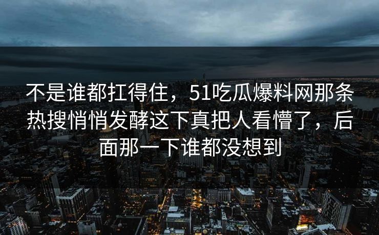 不是谁都扛得住，51吃瓜爆料网那条热搜悄悄发酵这下真把人看懵了，后面那一下谁都没想到