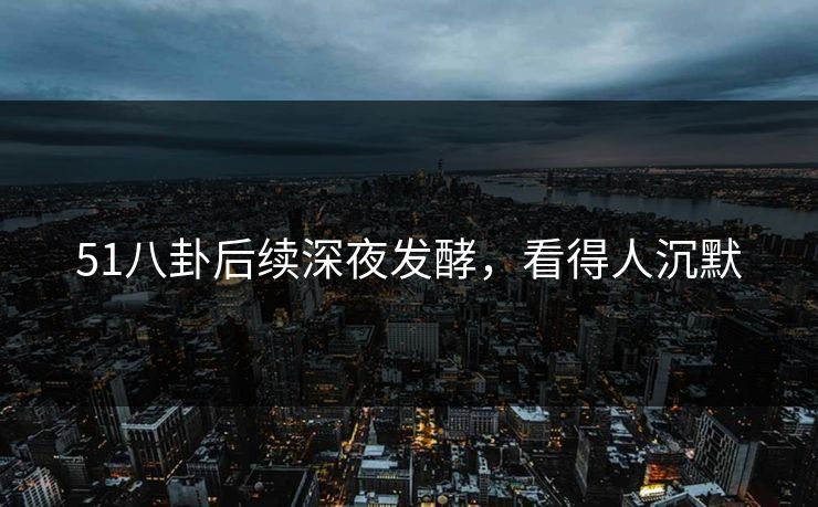 51八卦后续深夜发酵，看得人沉默