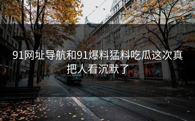 91网址导航和91爆料猛料吃瓜这次真把人看沉默了