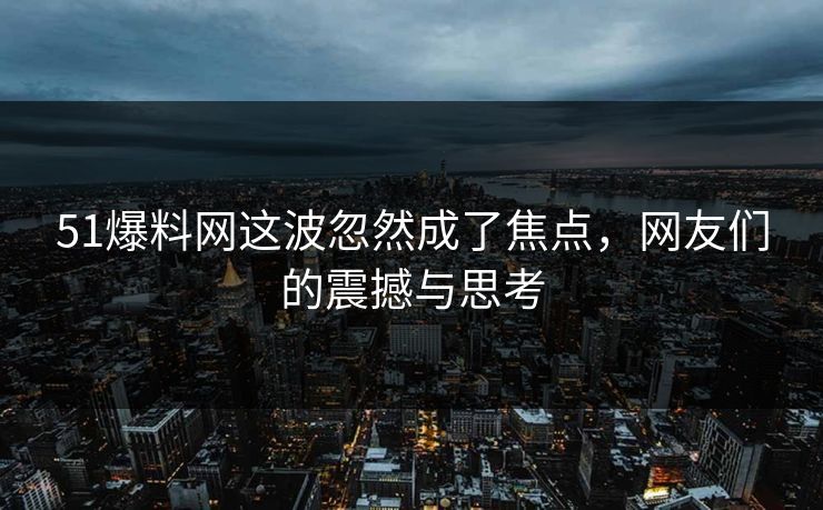 51爆料网这波忽然成了焦点，网友们的震撼与思考