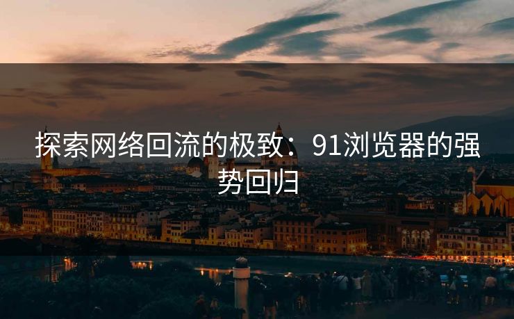 探索网络回流的极致：91浏览器的强势回归