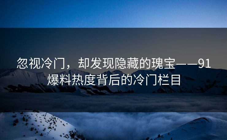 忽视冷门，却发现隐藏的瑰宝——91爆料热度背后的冷门栏目