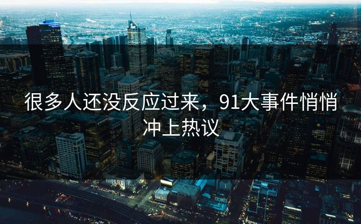 很多人还没反应过来，91大事件悄悄冲上热议