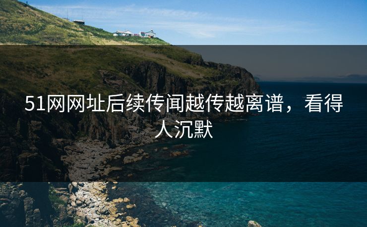 51网网址后续传闻越传越离谱，看得人沉默