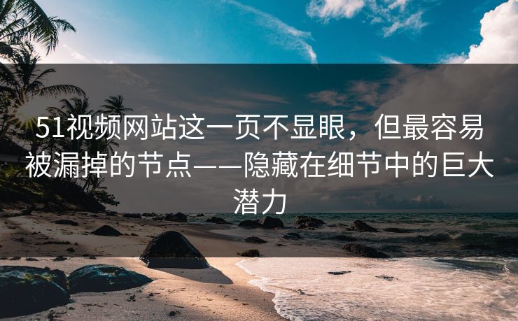 51视频网站这一页不显眼，但最容易被漏掉的节点——隐藏在细节中的巨大潜力