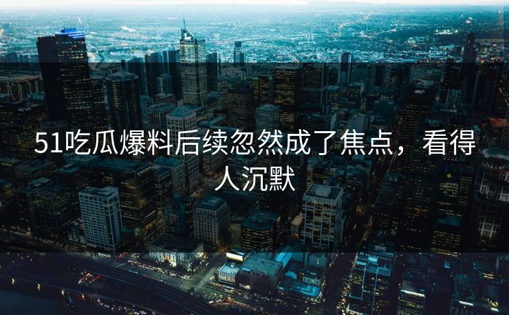 51吃瓜爆料后续忽然成了焦点，看得人沉默